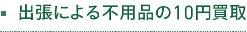 出張による不用品の10円買取